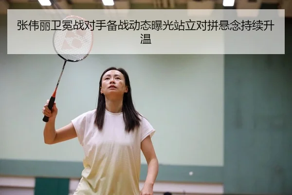 张伟丽卫冕战对手备战动态曝光站立对拼悬念持续升温